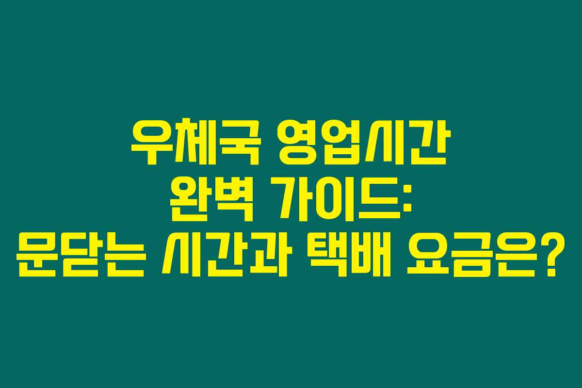 우체국 영업시간 완벽 가이드: 문닫는 시간과 택배 요금은?