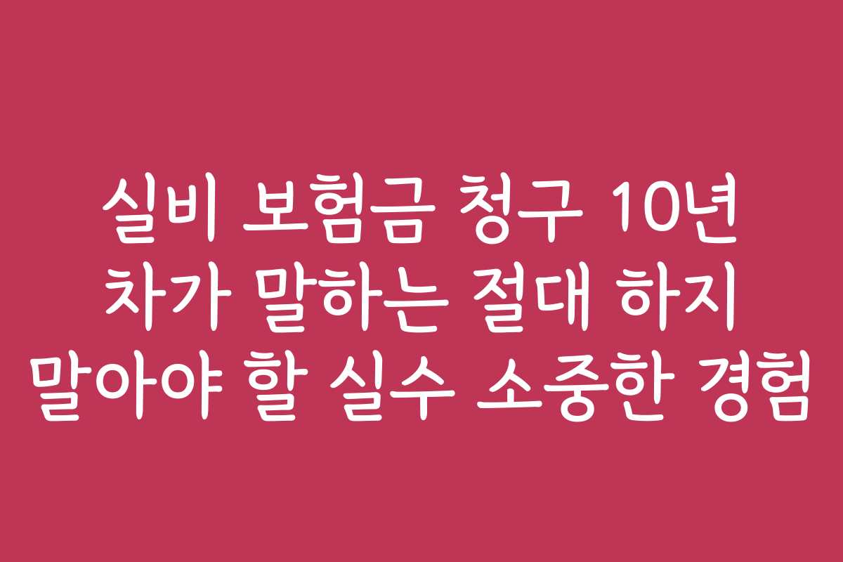 실비 보험금 청구 10년 차가 말하는 절대 하지 말아야 할 실수 소중한 경험