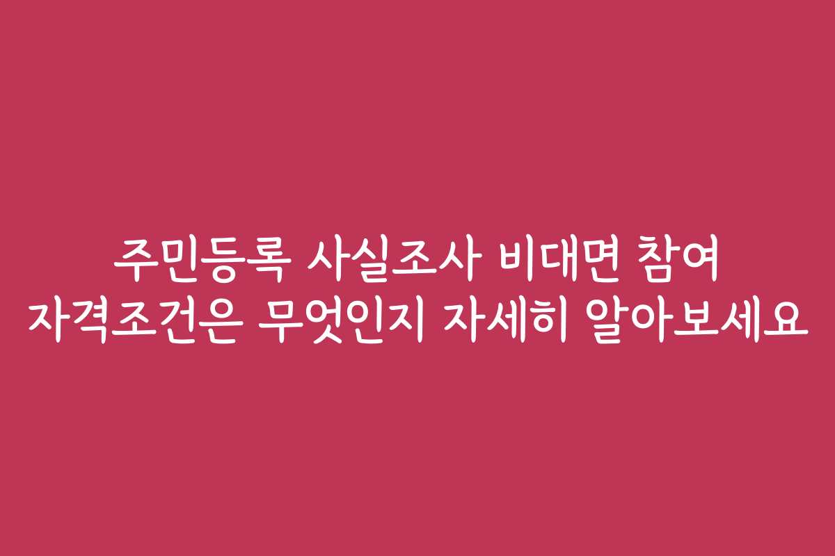 주민등록 사실조사 비대면 참여 자격조건은 무엇인지 자세히 알아보세요