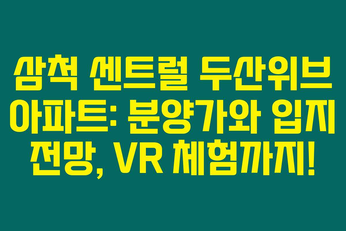 삼척 센트럴 두산위브 아파트: 분양가와 입지 전망, VR 체험까지!