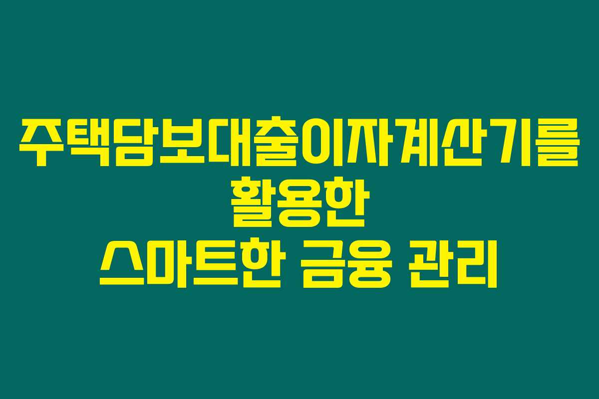 주택담보대출이자계산기를 활용한 스마트한 금융 관리