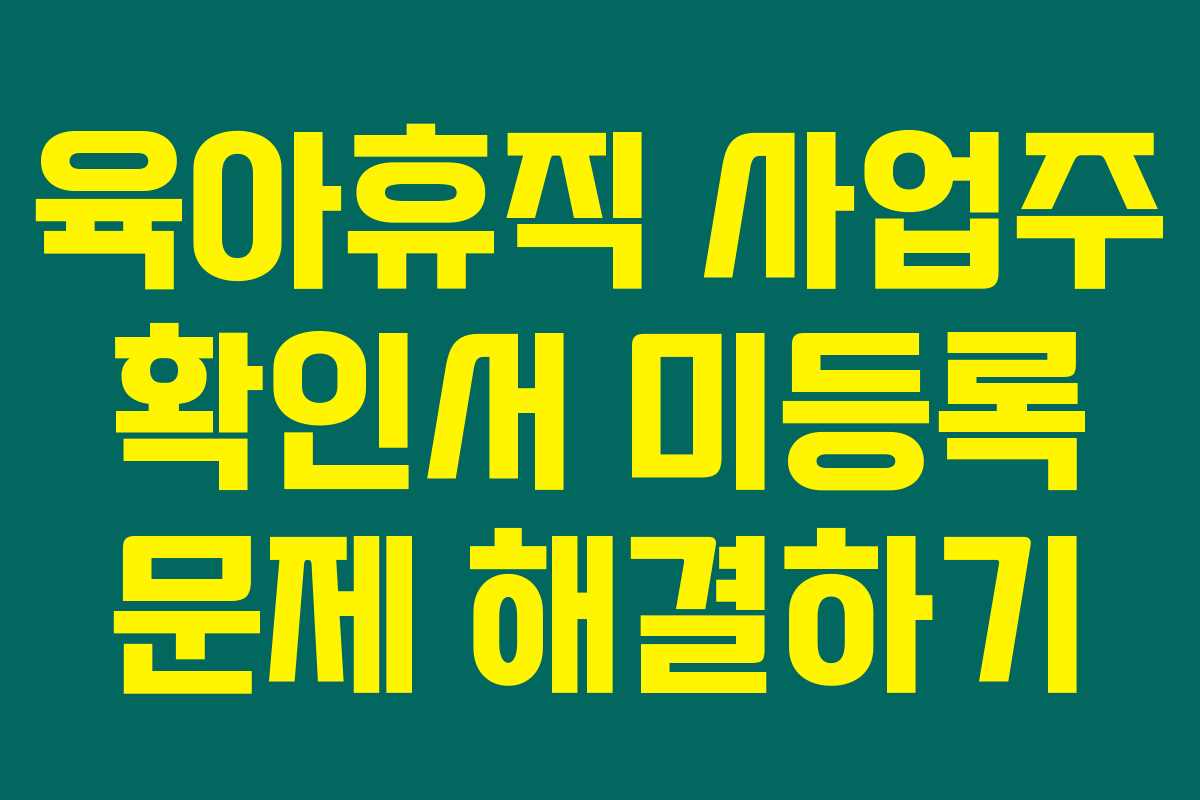 육아휴직 사업주 확인서 미등록 문제 해결하기