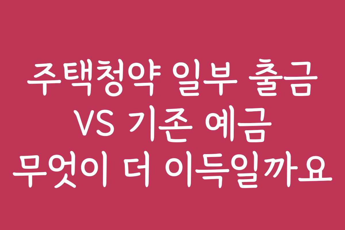 주택청약 일부 출금 VS 기존 예금 무엇이 더 이득일까요