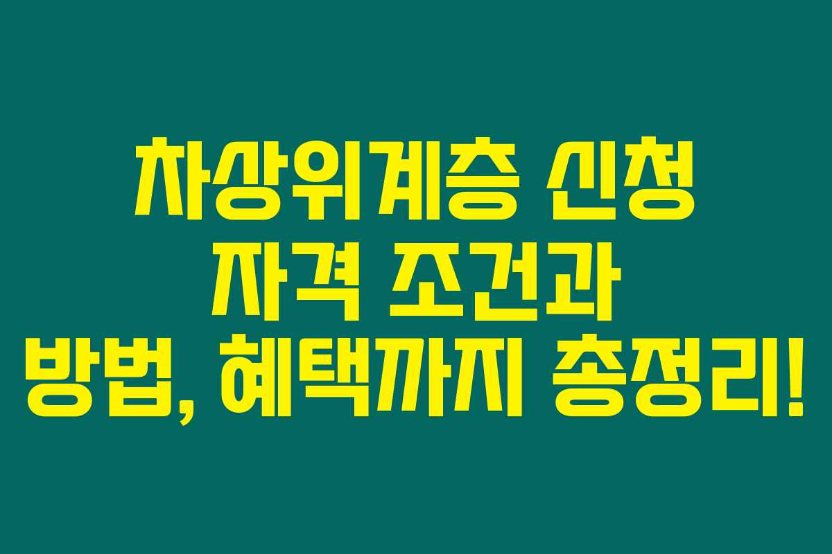 차상위계층 신청 자격 조건과 방법, 혜택까지 총정리!