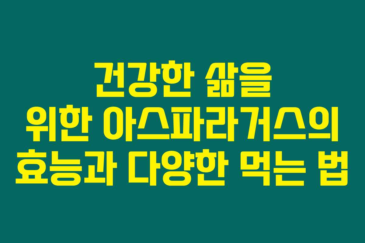 건강한 삶을 위한 아스파라거스의 효능과 다양한 먹는 법