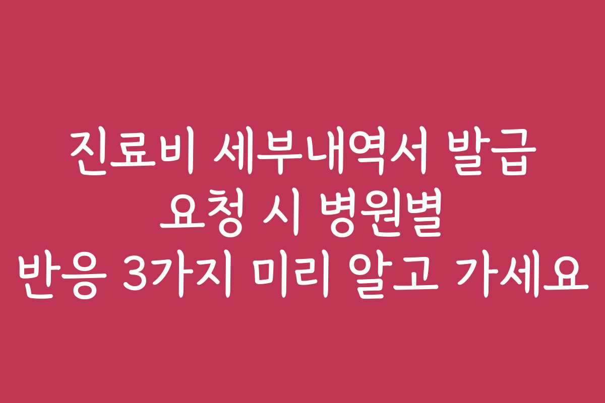 진료비 세부내역서 발급 요청 시 병원별 반응 3가지 미리 알고 가세요