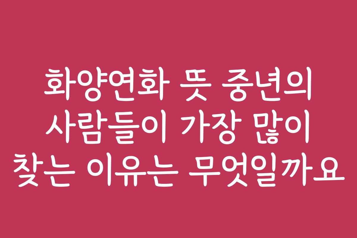 화양연화 뜻 중년의 사람들이 가장 많이 찾는 이유는 무엇일까요