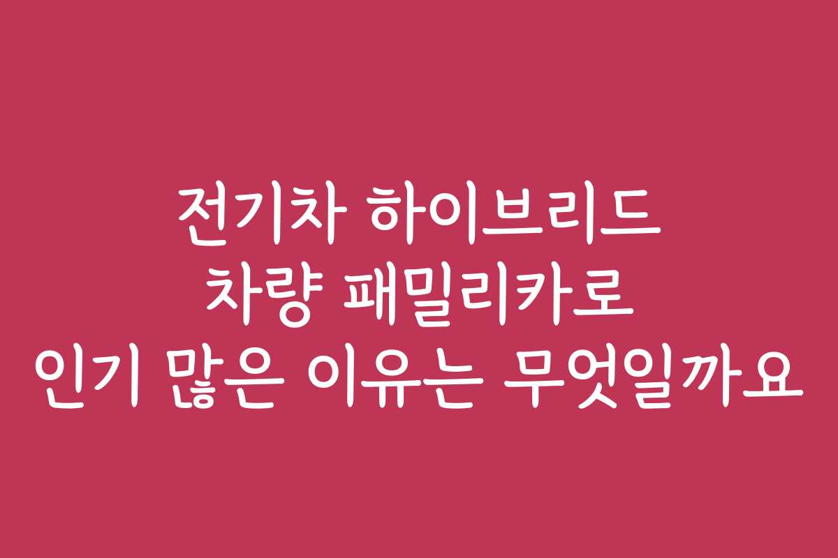 전기차 하이브리드 차량 패밀리카로 인기 많은 이유는 무엇일까요