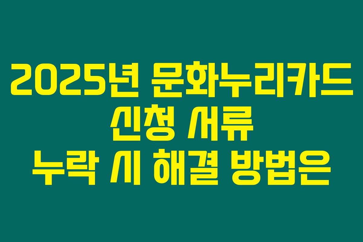 2025년 문화누리카드 신청 서류 누락 시 해결 방법은
