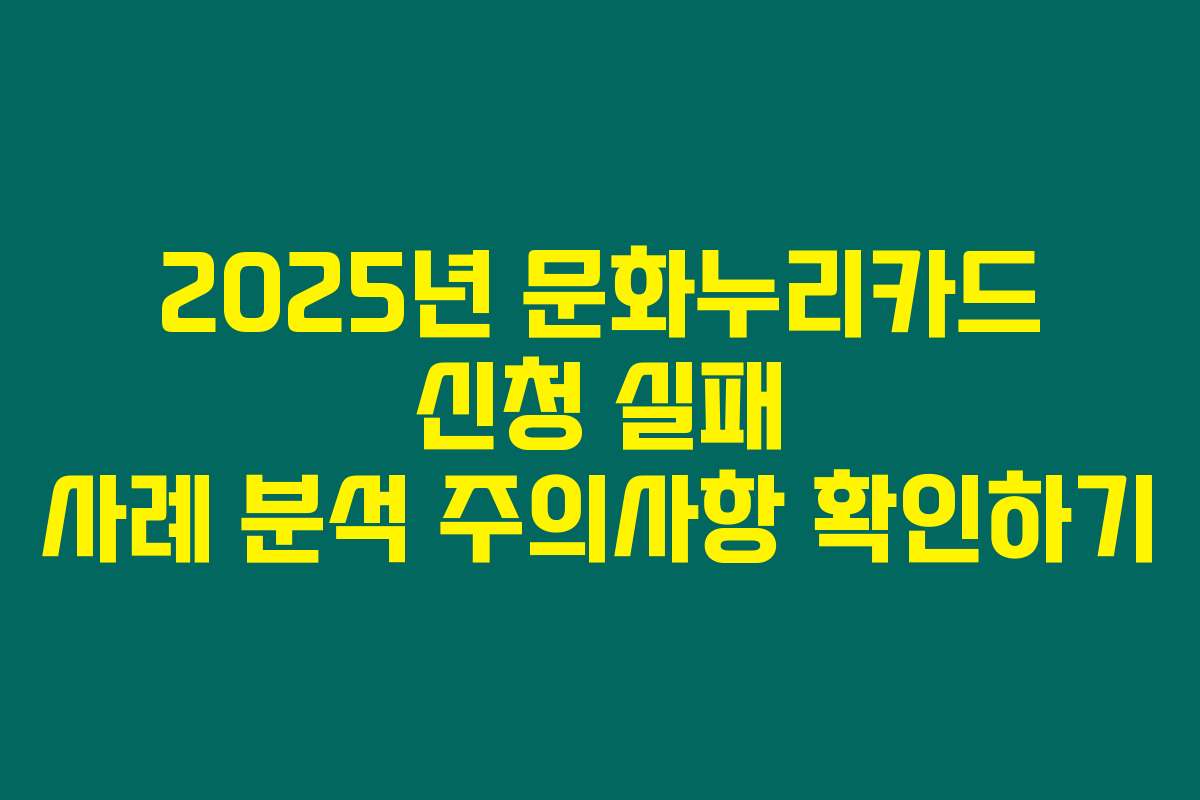 2025년 문화누리카드 신청 실패 사례 분석 주의사항 확인하기