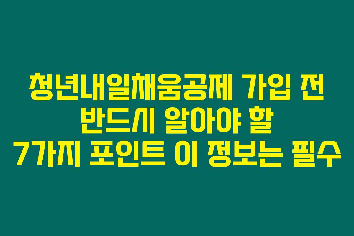 청년내일채움공제 가입 전 반드시 알아야 할 7가지 포인트 이 정보는 필수