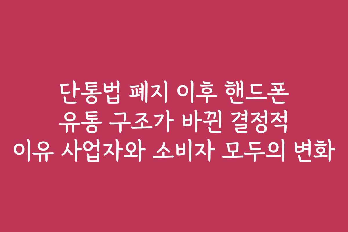단통법 폐지 이후 핸드폰 유통 구조가 바뀐 결정적 이유 사업자와 소비자 모두의 변화