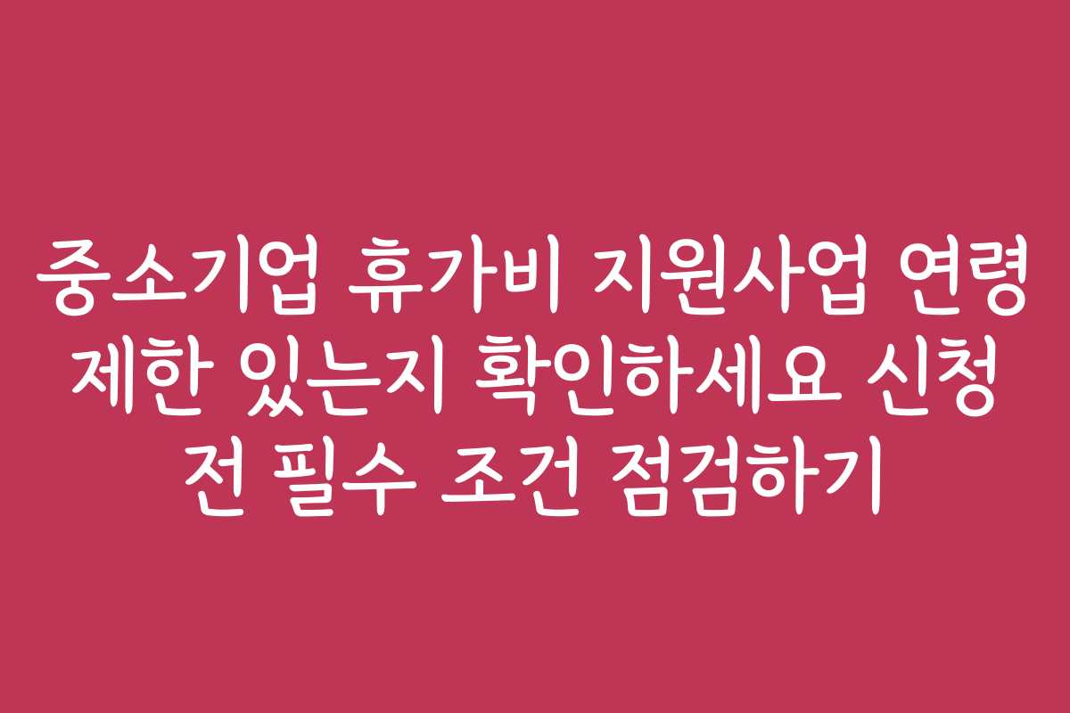 중소기업 휴가비 지원사업 연령 제한 있는지 확인하세요 신청 전 필수 조건 점검하기