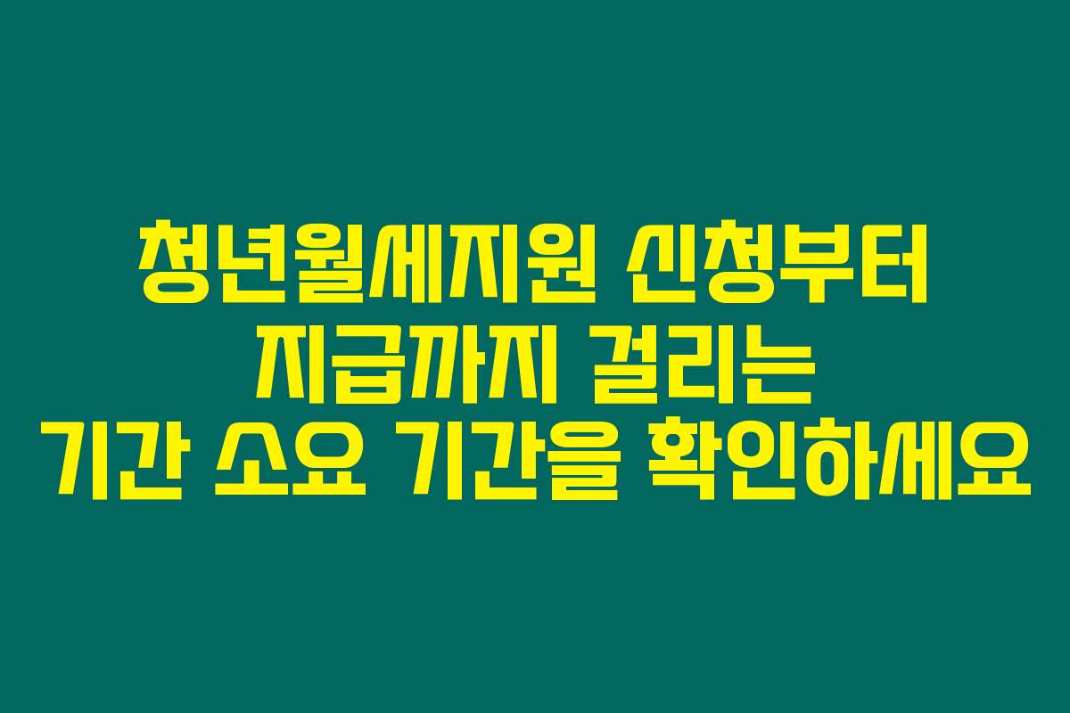 청년월세지원 신청부터 지급까지 걸리는 기간 소요 기간을 확인하세요