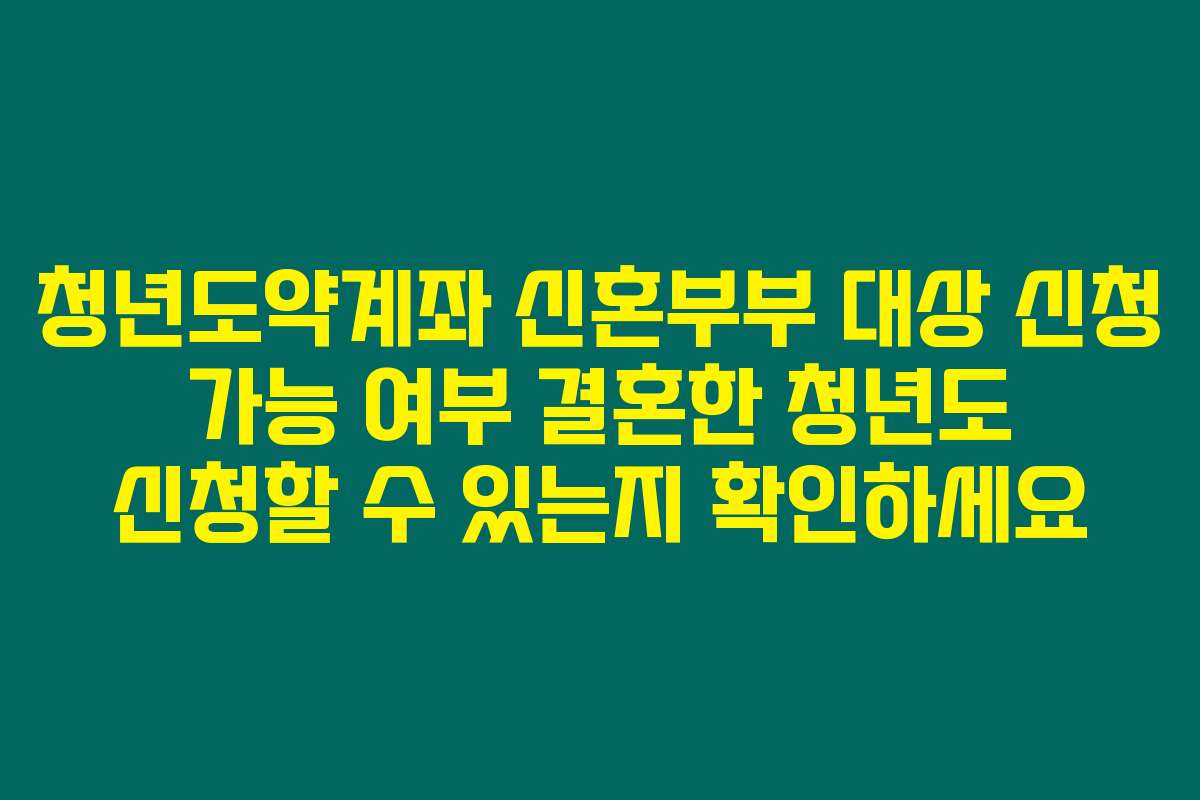 청년도약계좌 신혼부부 대상 신청 가능 여부 결혼한 청년도 신청할 수 있는지 확인하세요