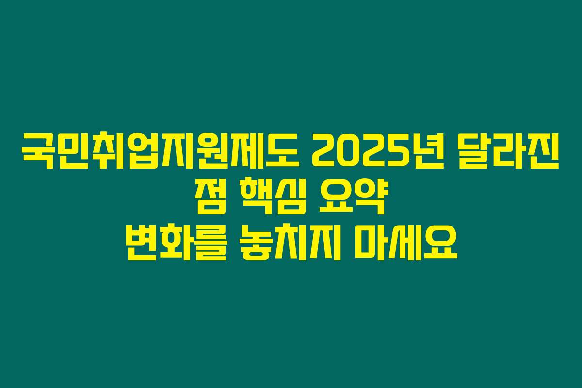 국민취업지원제도 2025년 달라진 점 핵심 요약 변화를 놓치지 마세요