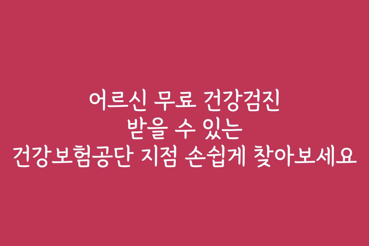 어르신 무료 건강검진 받을 수 있는 건강보험공단 지점 손쉽게 찾아보세요