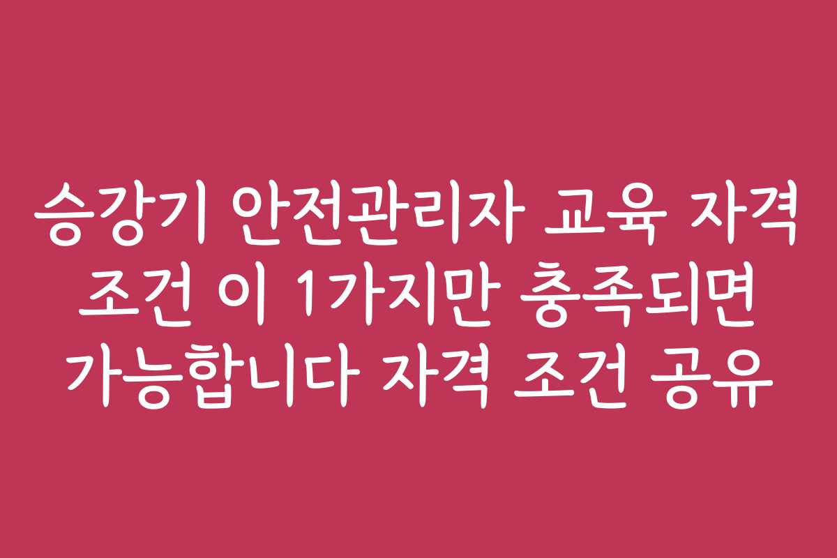 승강기 안전관리자 교육 자격 조건 이 1가지만 충족되면 가능합니다 자격 조건 공유