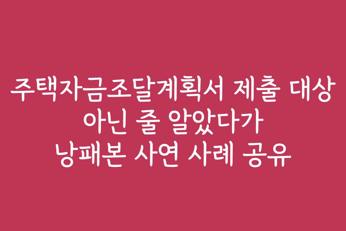 주택자금조달계획서 제출 대상 아닌 줄 알았다가 낭패본 사연 사례 공유