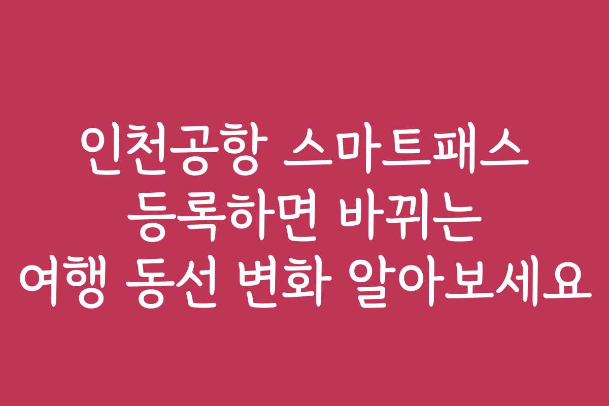 인천공항 스마트패스 등록하면 바뀌는 여행 동선 변화 알아보세요