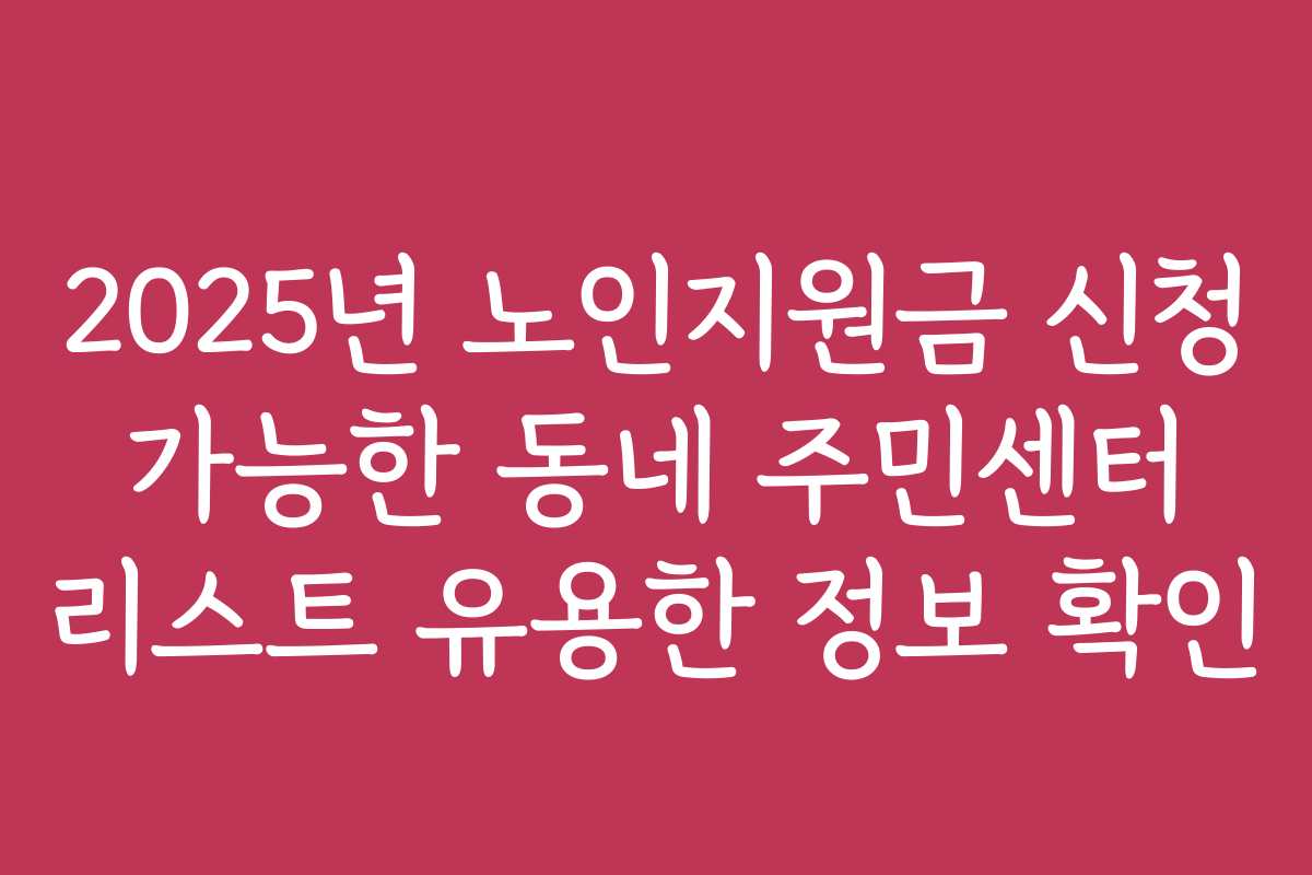 2025년 노인지원금 신청 가능한 동네 주민센터 리스트 유용한 정보 확인