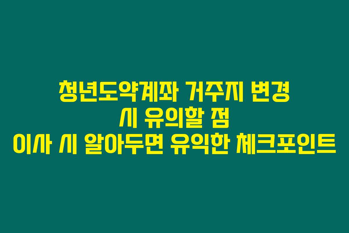 청년도약계좌 거주지 변경 시 유의할 점 이사 시 알아두면 유익한 체크포인트