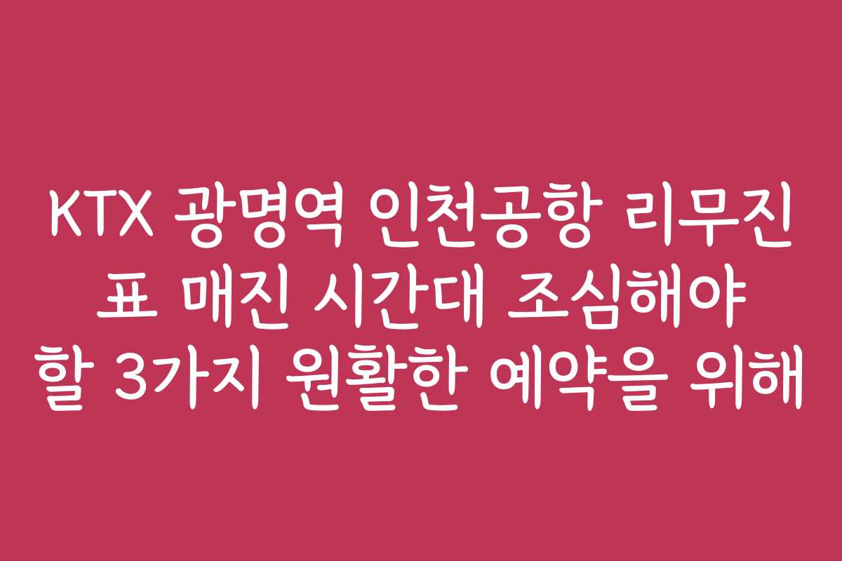 KTX 광명역 인천공항 리무진 표 매진 시간대 조심해야 할 3가지 원활한 예약을 위해