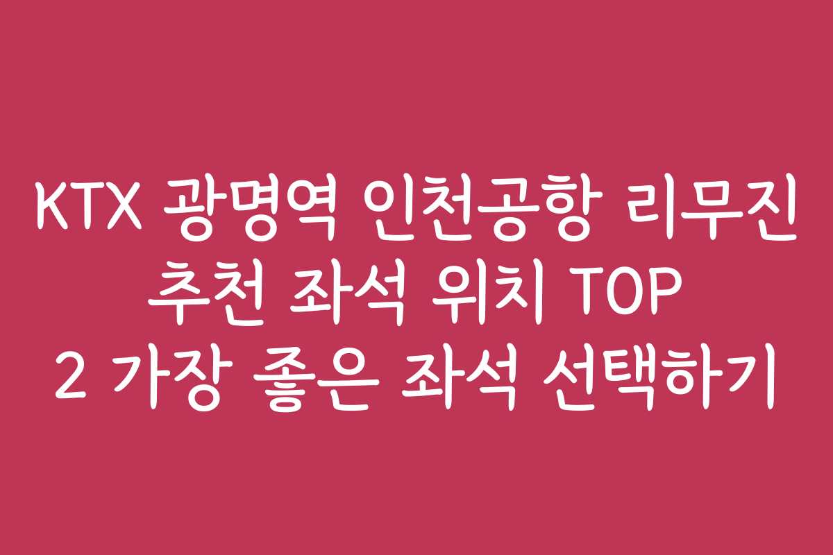 KTX 광명역 인천공항 리무진 추천 좌석 위치 TOP 2 가장 좋은 좌석 선택하기