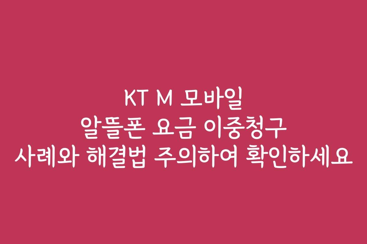 KT M 모바일 알뜰폰 요금 이중청구 사례와 해결법 주의하여 확인하세요