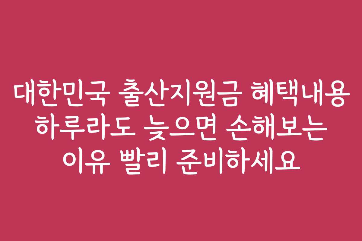 대한민국 출산지원금 혜택내용 하루라도 늦으면 손해보는 이유 빨리 준비하세요