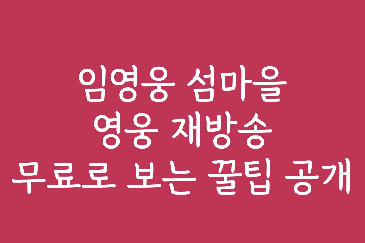 임영웅 섬마을 영웅 재방송 무료로 보는 꿀팁 공개