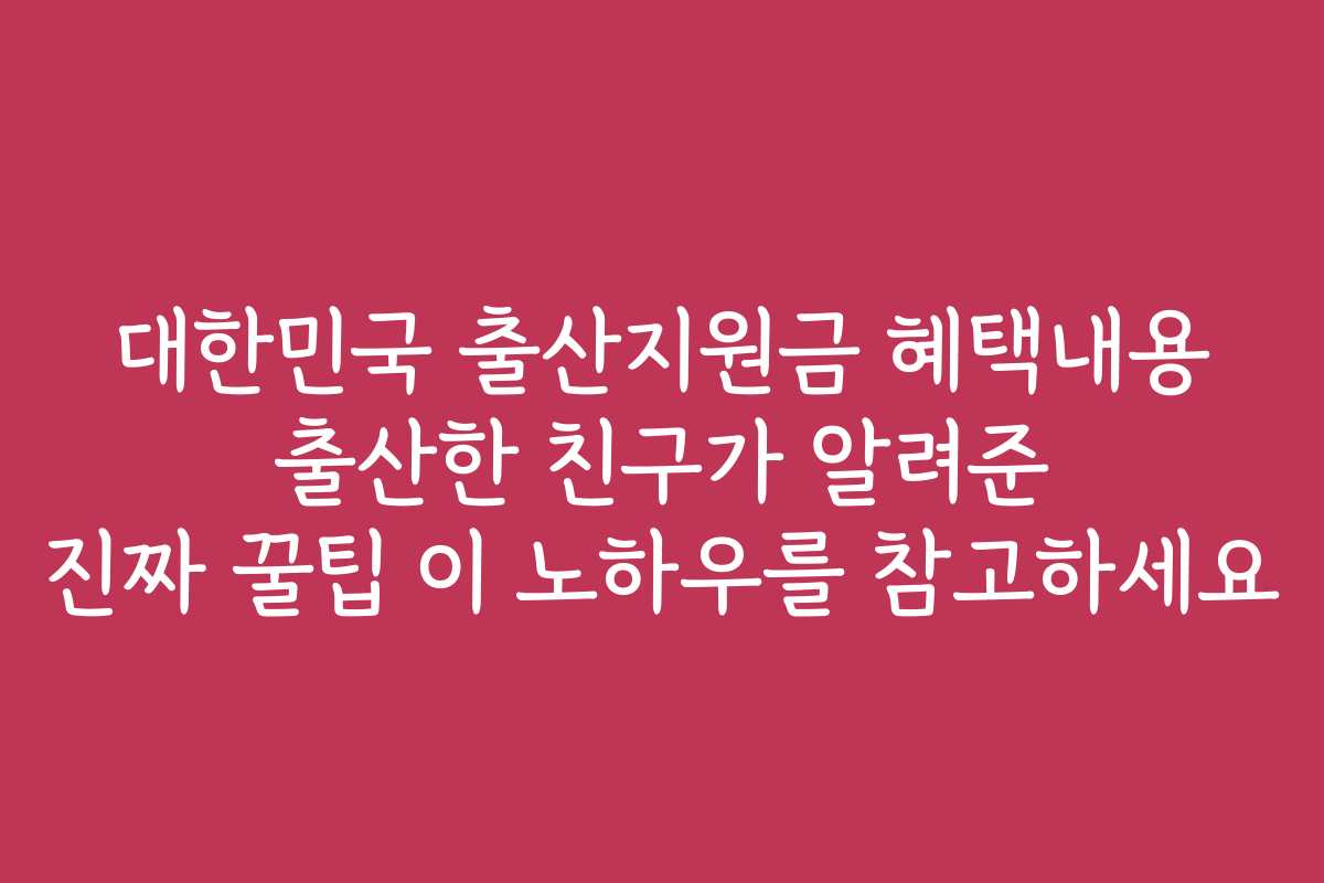대한민국 출산지원금 혜택내용 출산한 친구가 알려준 진짜 꿀팁 이 노하우를 참고하세요