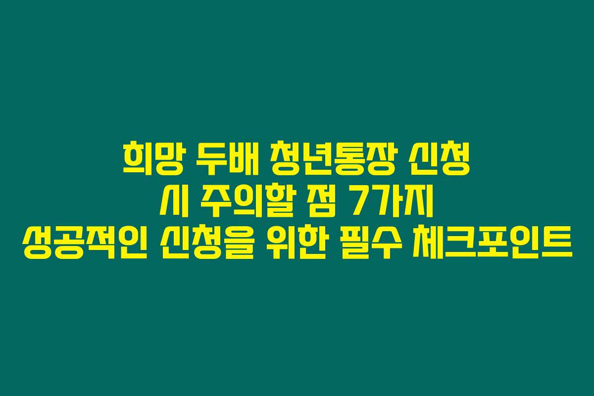 희망 두배 청년통장 신청 시 주의할 점 7가지 성공적인 신청을 위한 필수 체크포인트