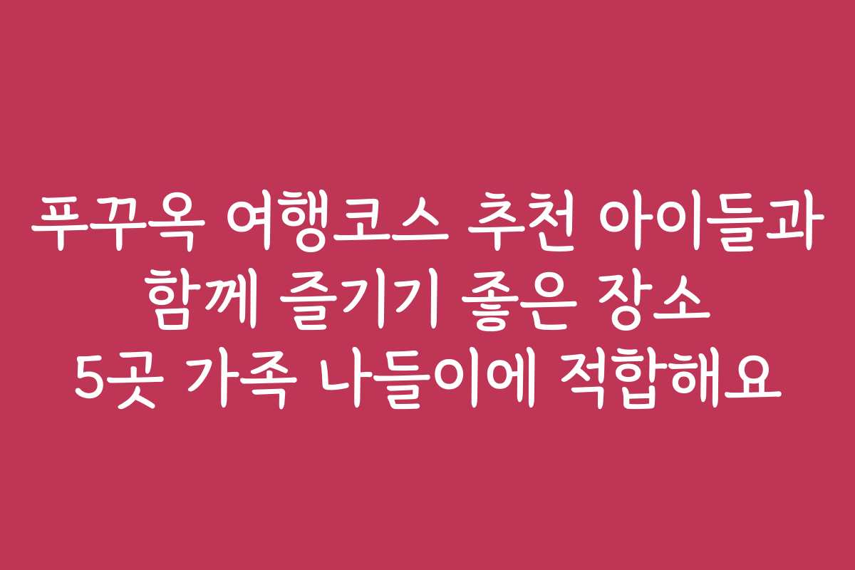 푸꾸옥 여행코스 추천 아이들과 함께 즐기기 좋은 장소 5곳 가족 나들이에 적합해요