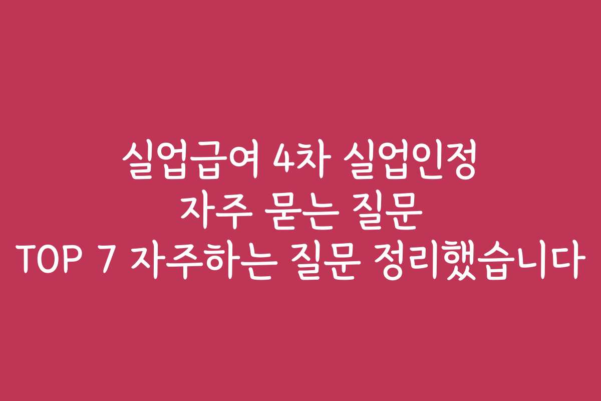 실업급여 4차 실업인정 자주 묻는 질문 TOP 7 자주하는 질문 정리했습니다