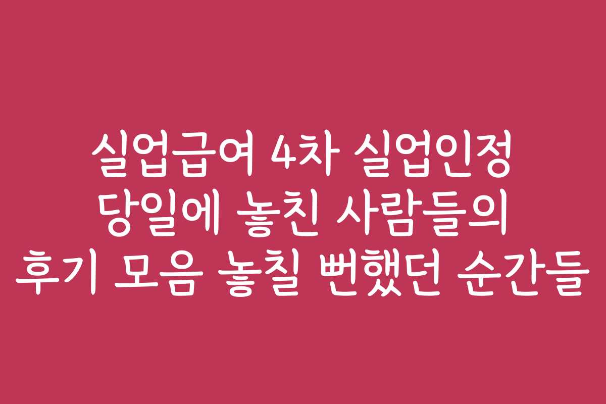 실업급여 4차 실업인정 당일에 놓친 사람들의 후기 모음 놓칠 뻔했던 순간들