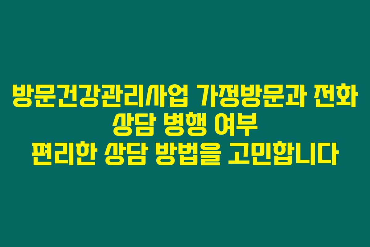 방문건강관리사업 가정방문과 전화 상담 병행 여부 편리한 상담 방법을 고민합니다