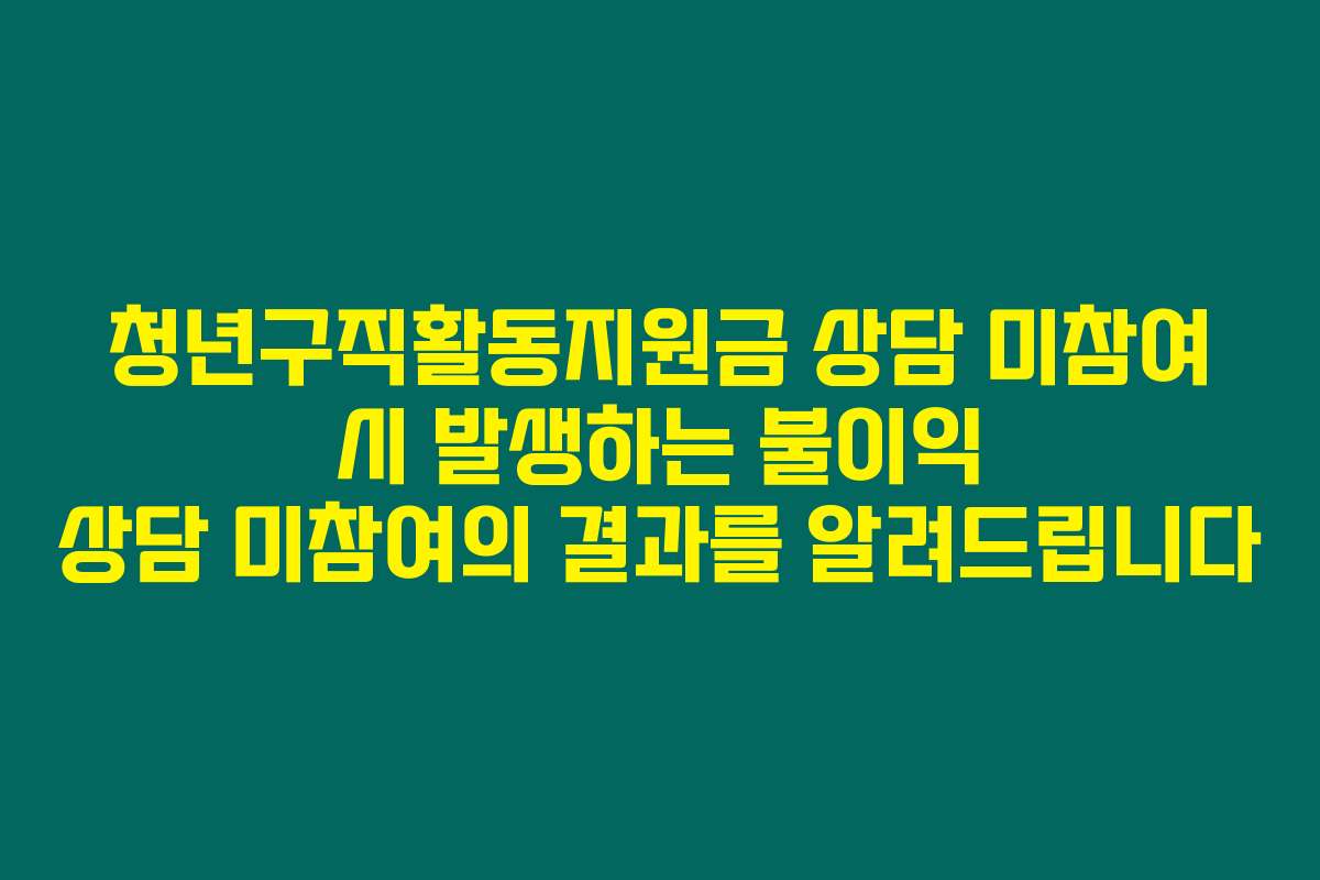 청년구직활동지원금 상담 미참여 시 발생하는 불이익 상담 미참여의 결과를 알려드립니다