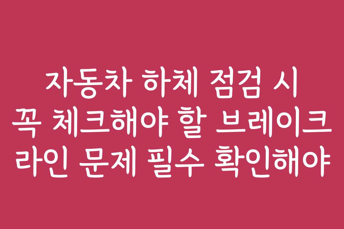 자동차 하체 점검 시 꼭 체크해야 할 브레이크 라인 문제 필수 확인해야