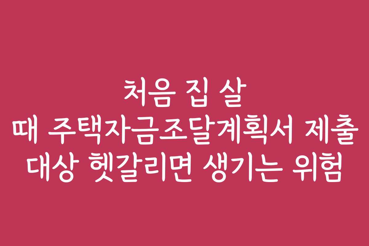 처음 집 살 때 주택자금조달계획서 제출 대상 헷갈리면 생기는 위험