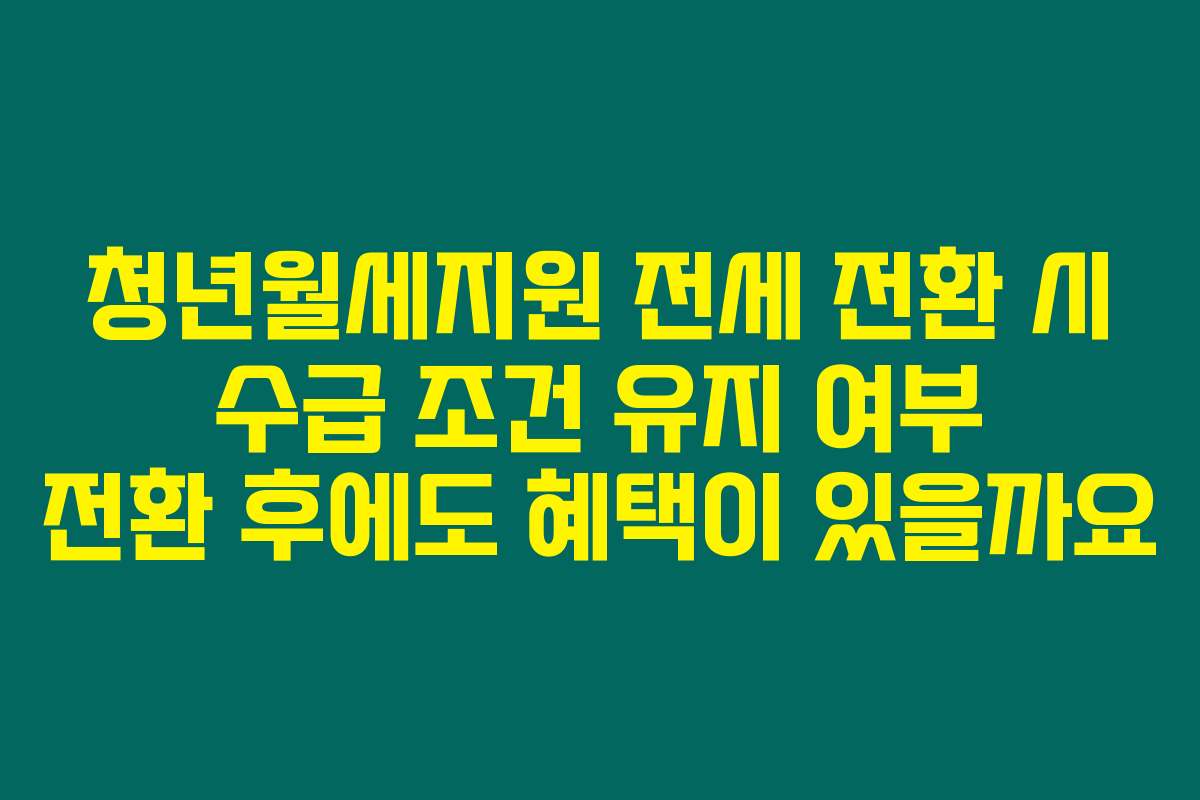 청년월세지원 전세 전환 시 수급 조건 유지 여부 전환 후에도 혜택이 있을까요