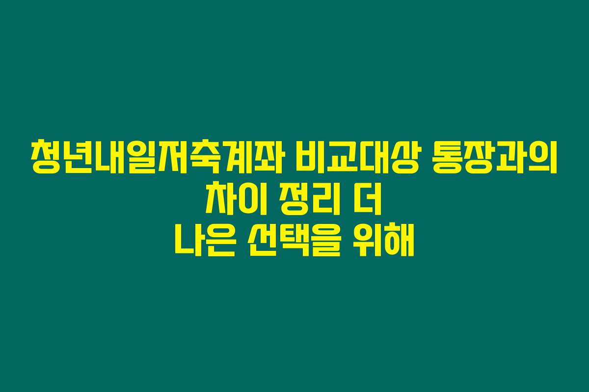 청년내일저축계좌 비교대상 통장과의 차이 정리 더 나은 선택을 위해