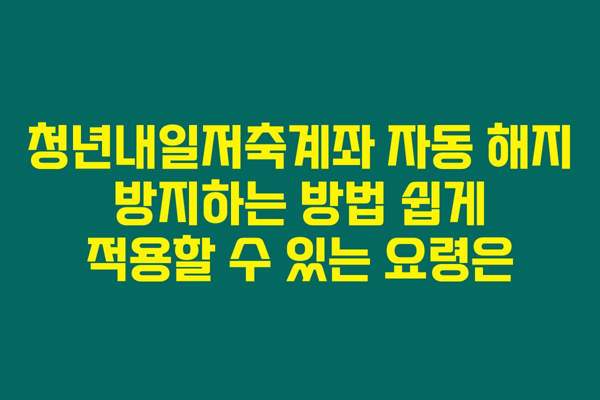 청년내일저축계좌 자동 해지 방지하는 방법 쉽게 적용할 수 있는 요령은