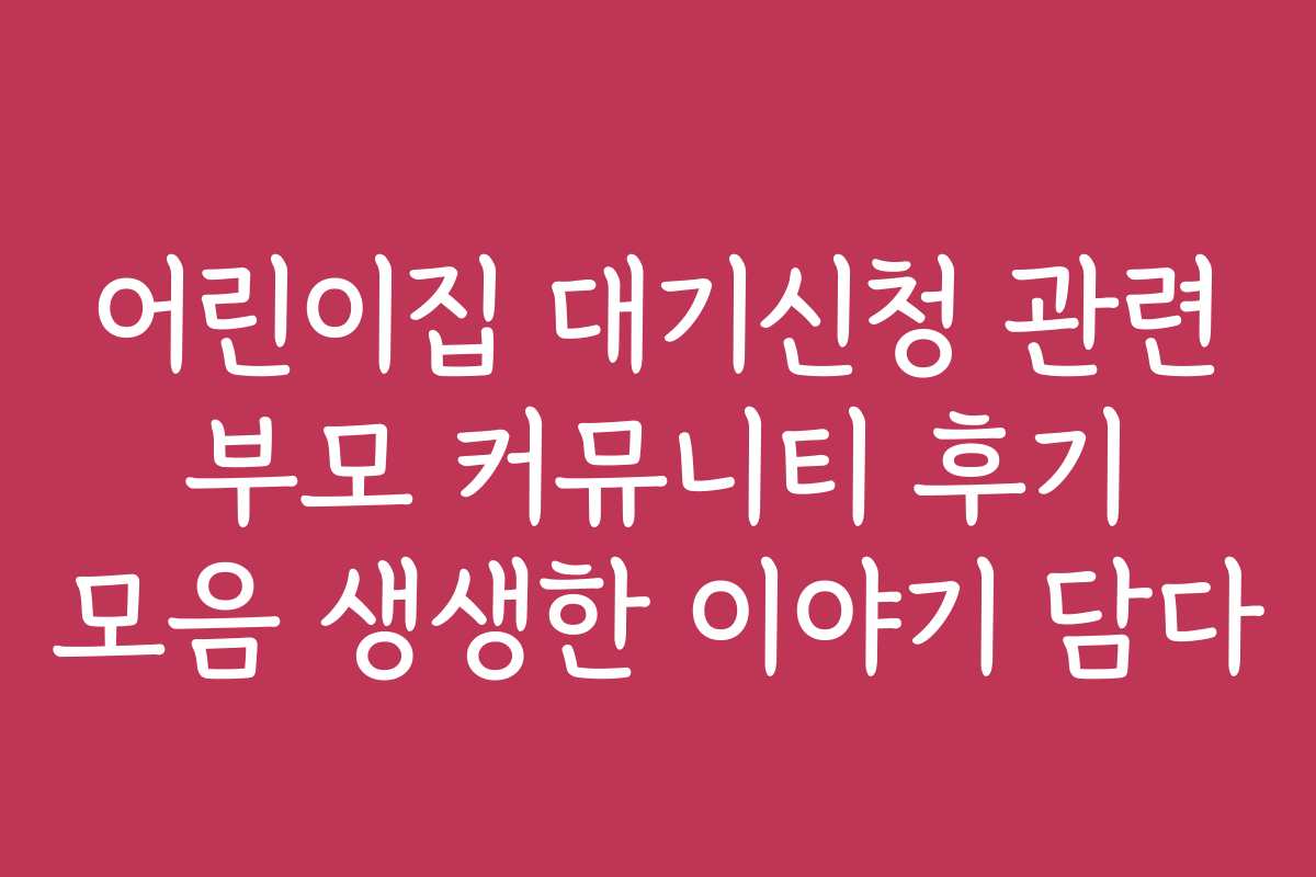 어린이집 대기신청 관련 부모 커뮤니티 후기 모음 생생한 이야기 담다 어린이집 대기신청 관련 부모 커뮤니티 후기 모음 생생한 이야기 담다