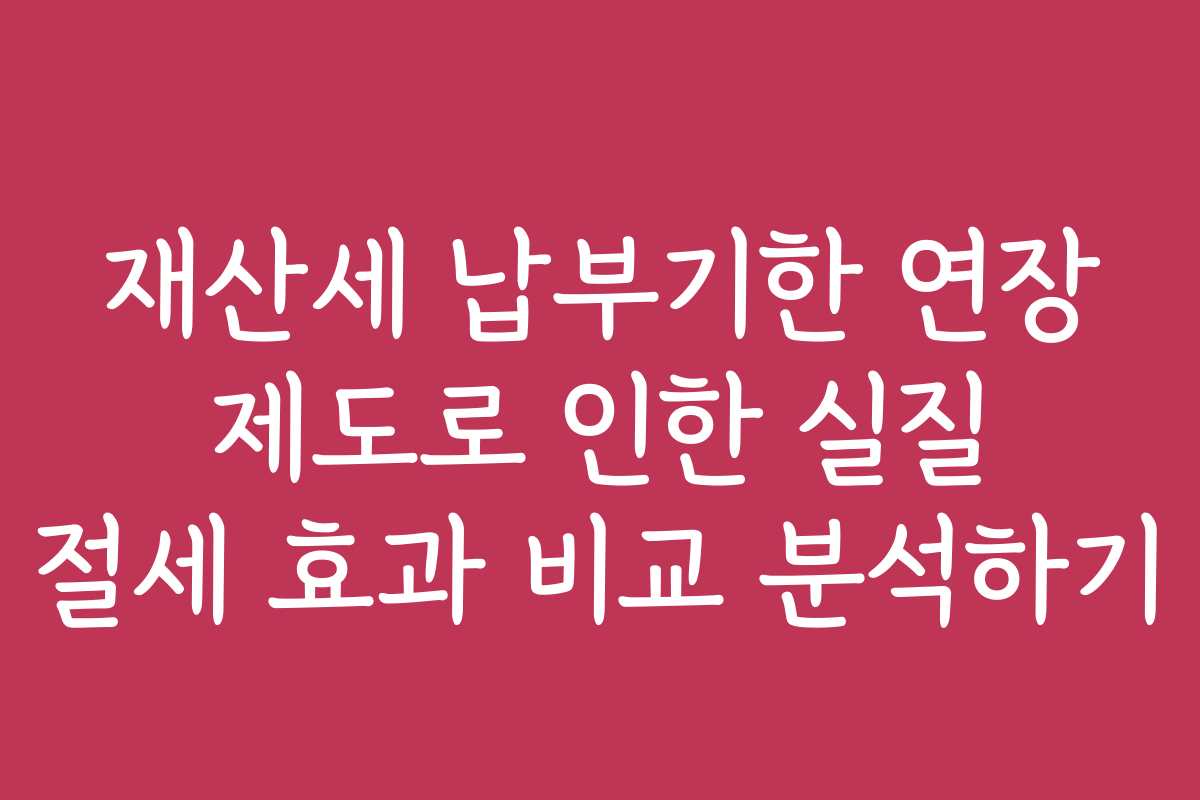 재산세 납부기한 연장 제도로 인한 실질 절세 효과 비교 분석하기 재산세 납부기한 연장 제도로 인한 실질 절세 효과 비교 분석하기