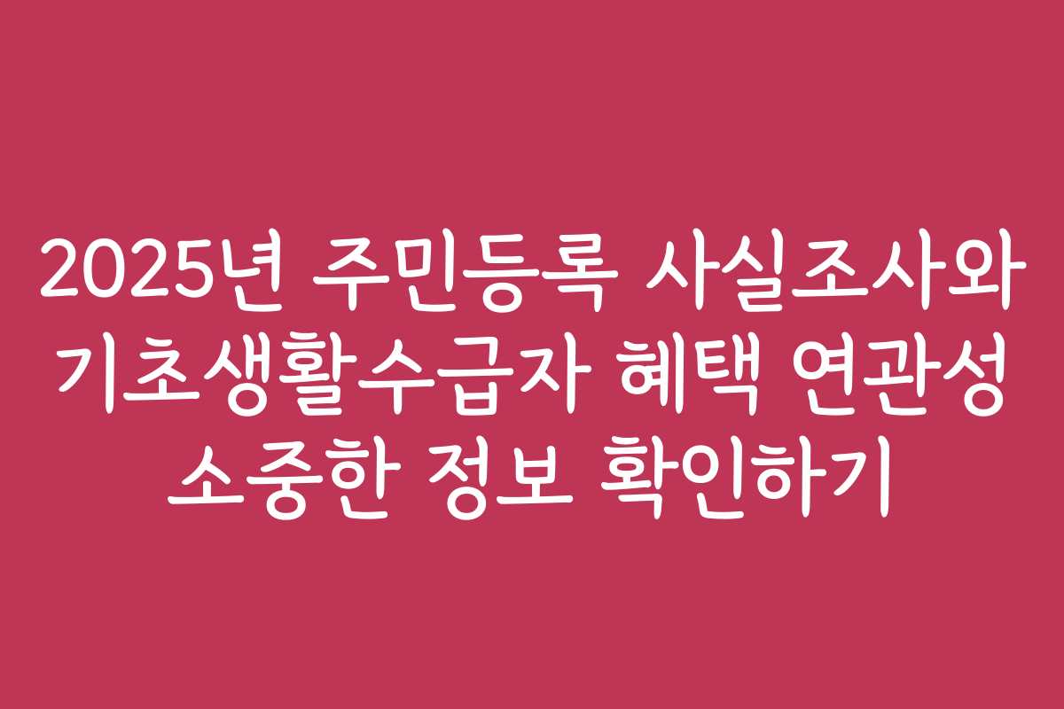 2025년 주민등록 사실조사와 기초생활수급자 혜택 연관성 소중한 정보 확인하기