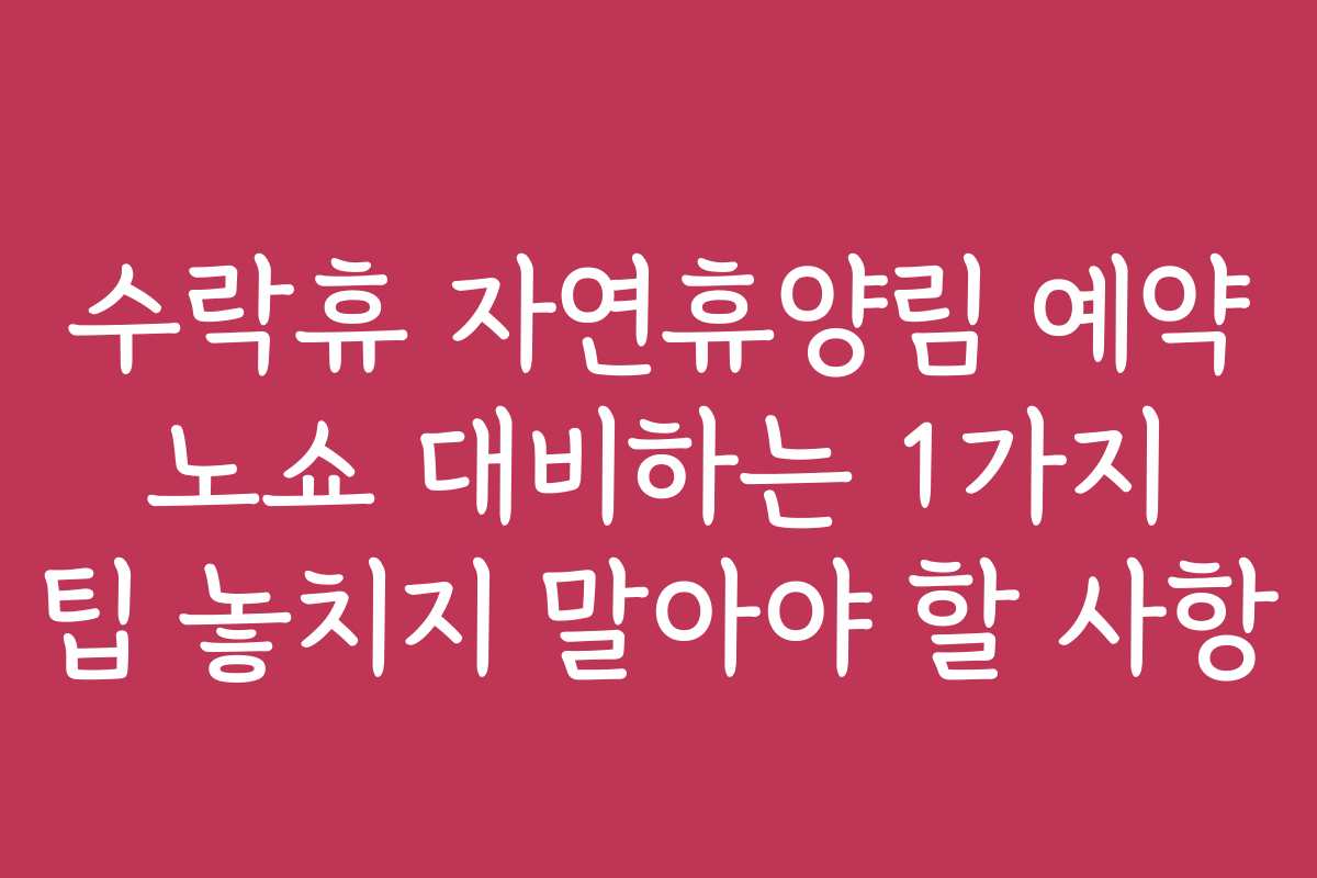 수락휴 자연휴양림 예약 노쇼 대비하는 1가지 팁 놓치지 말아야 할 사항