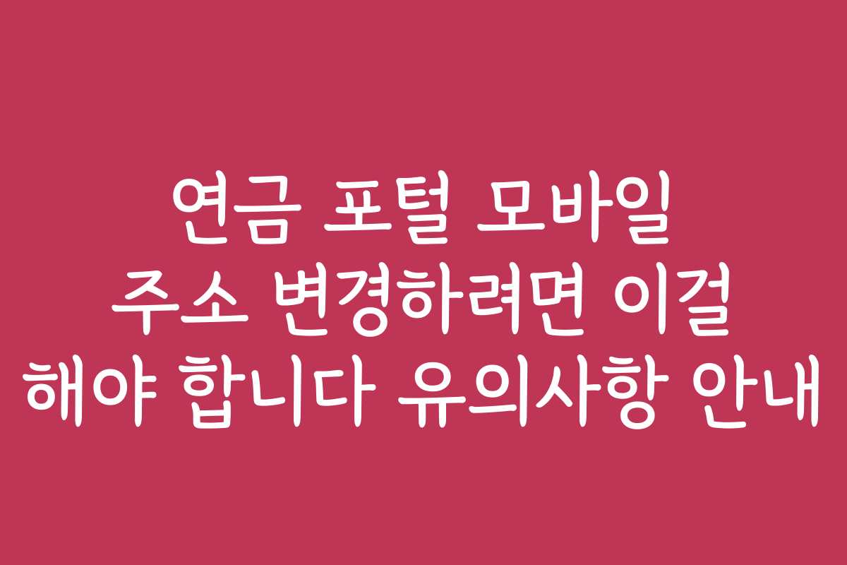 연금 포털 모바일 주소 변경하려면 이걸 해야 합니다 유의사항 안내