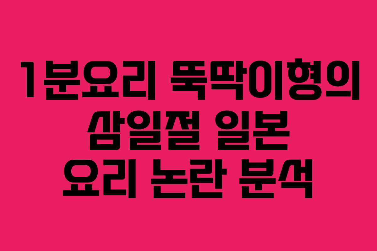 1분요리 뚝딱이형의 삼일절 일본 요리 논란 분석