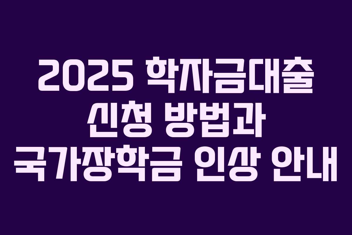 2025 학자금대출 신청 방법과 국가장학금 인상 안내